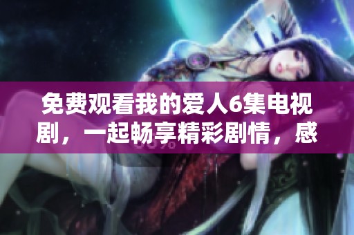 免费观看我的爱人6集电视剧，一起畅享精彩剧情，感受爱的真谛与魅力。