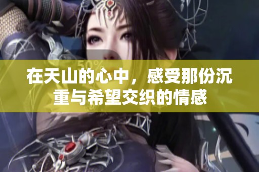 在天山的心中，感受那份沉重与希望交织的情感
