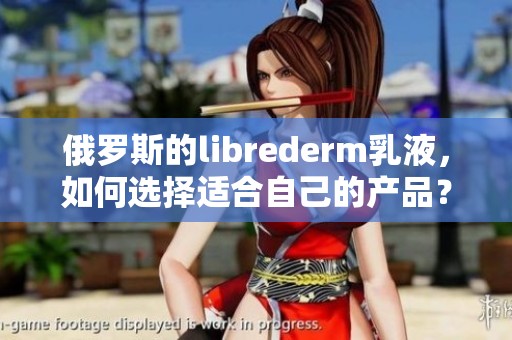 俄罗斯的librederm乳液，如何选择适合自己的产品？