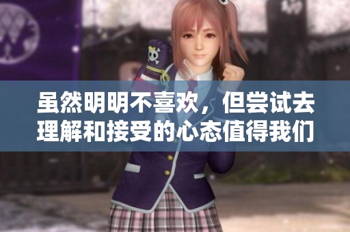 虽然明明不喜欢，但尝试去理解和接受的心态值得我们学习与反思。
