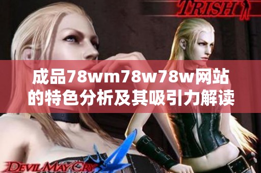 成品78wm78w78w网站的特色分析及其吸引力解读探讨