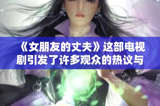 《女朋友的丈夫》这部电视剧引发了许多观众的热议与关注