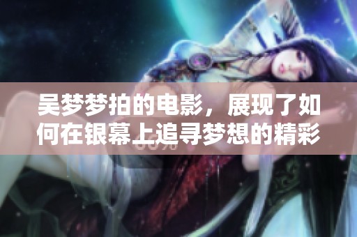 吴梦梦拍的电影，展现了如何在银幕上追寻梦想的精彩故事