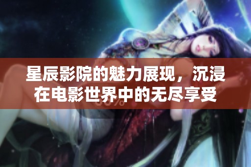 星辰影院的魅力展现，沉浸在电影世界中的无尽享受