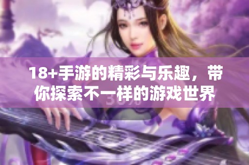 18+手游的精彩与乐趣，带你探索不一样的游戏世界