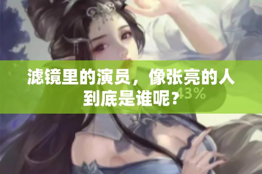 滤镜里的演员，像张亮的人到底是谁呢？