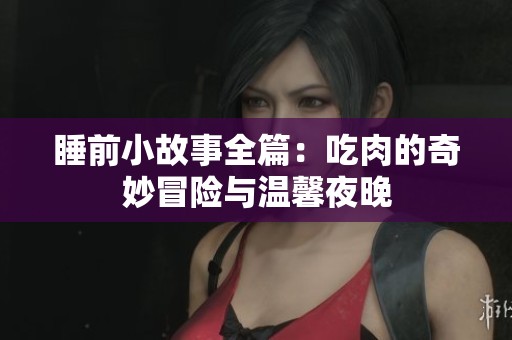 睡前小故事全篇：吃肉的奇妙冒险与温馨夜晚