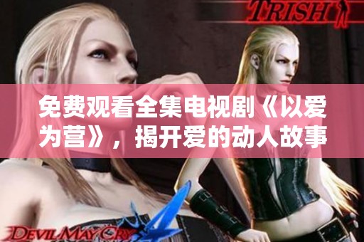 免费观看全集电视剧《以爱为营》，揭开爱的动人故事与情感纠葛