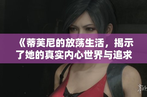 《蒂芙尼的放荡生活，揭示了她的真实内心世界与追求》