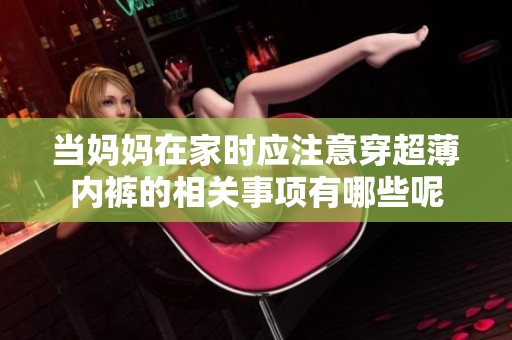 当妈妈在家时应注意穿超薄内裤的相关事项有哪些呢