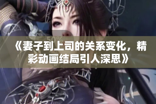 《妻子到上司的关系变化，精彩动画结局引人深思》