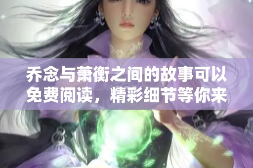 乔念与萧衡之间的故事可以免费阅读，精彩细节等你来探寻