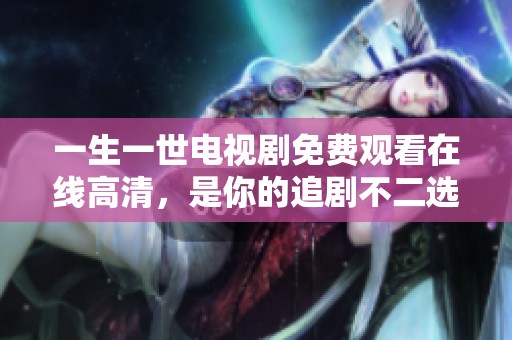 一生一世电视剧免费观看在线高清，是你的追剧不二选择！