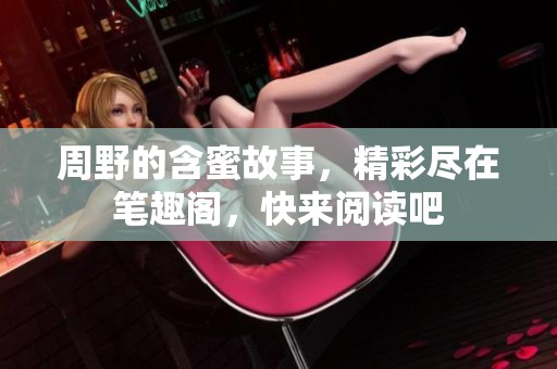 周野的含蜜故事，精彩尽在笔趣阁，快来阅读吧