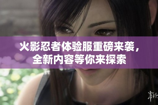火影忍者体验服重磅来袭，全新内容等你来探索