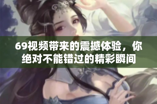 69视频带来的震撼体验，你绝对不能错过的精彩瞬间