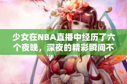 少女在NBA直播中经历了六个夜晚，深夜的精彩瞬间不容错过！