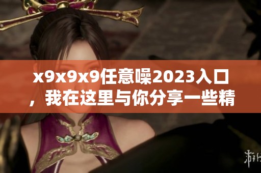 x9x9x9任意噪2023入口，我在这里与你分享一些精彩内容