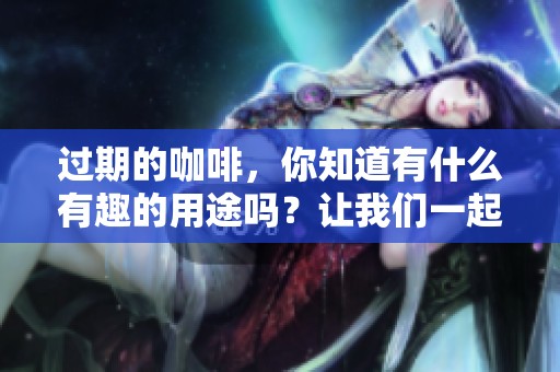 过期的咖啡，你知道有什么有趣的用途吗？让我们一起来探索一下！