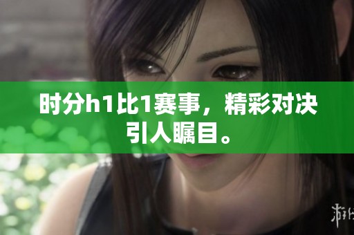 时分h1比1赛事，精彩对决引人瞩目。