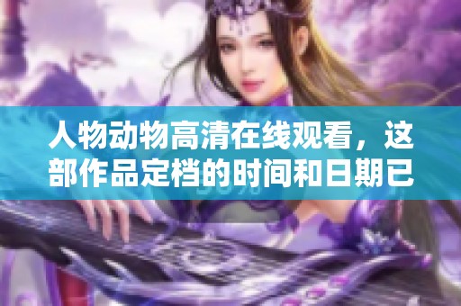 人物动物高清在线观看，这部作品定档的时间和日期已正式公布
