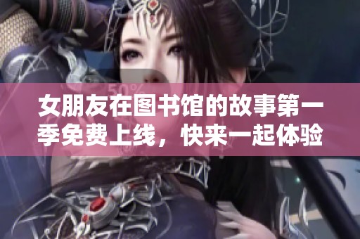 女朋友在图书馆的故事第一季免费上线，快来一起体验吧！