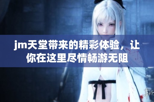 jm天堂带来的精彩体验，让你在这里尽情畅游无阻