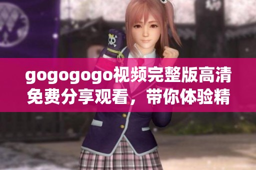 gogogogo视频完整版高清免费分享观看，带你体验精彩内容尽在其中！