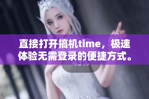 直接打开搞机time，极速体验无需登录的便捷方式。