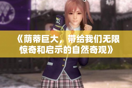 《荫蒂巨大，带给我们无限惊奇和启示的自然奇观》