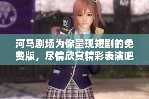 河马剧场为你呈现短剧的免费版，尽情欣赏精彩表演吧！