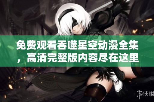 免费观看吞噬星空动漫全集，高清完整版内容尽在这里！