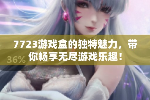 7723游戏盒的独特魅力，带你畅享无尽游戏乐趣！