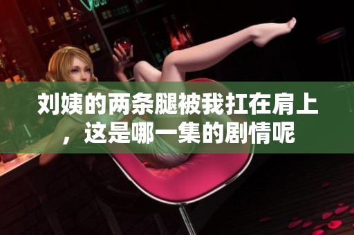 刘姨的两条腿被我扛在肩上，这是哪一集的剧情呢