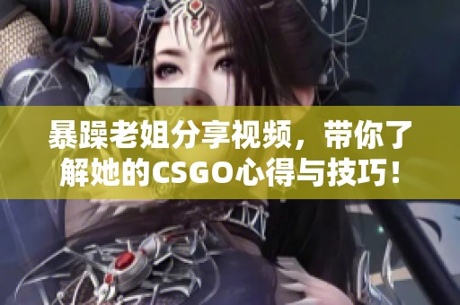 暴躁老姐分享视频，带你了解她的CSGO心得与技巧！