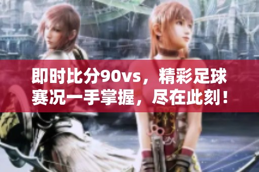 即时比分90vs，精彩足球赛况一手掌握，尽在此刻！