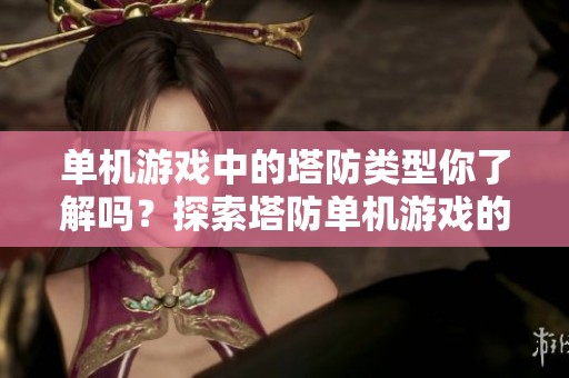 单机游戏中的塔防类型你了解吗？探索塔防单机游戏的魅力吧！