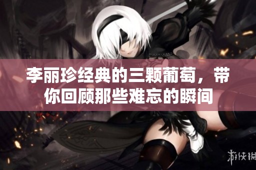 李丽珍经典的三颗葡萄，带你回顾那些难忘的瞬间