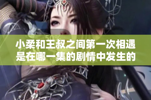 小柔和王叔之间第一次相遇是在哪一集的剧情中发生的呢