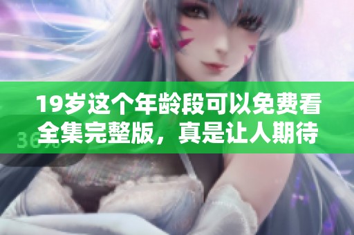 19岁这个年龄段可以免费看全集完整版，真是让人期待不已！
