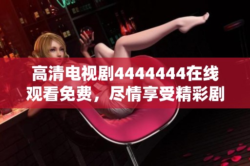 高清电视剧4444444在线观看免费，尽情享受精彩剧情的无限魅力！