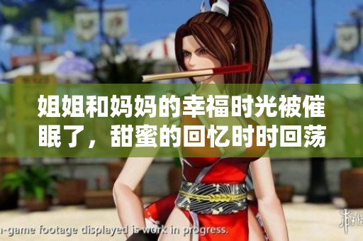 姐姐和妈妈的幸福时光被催眠了，甜蜜的回忆时时回荡在心间