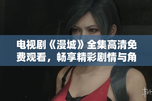 电视剧《漫城》全集高清免费观看，畅享精彩剧情与角色的发展