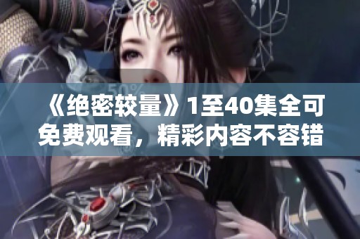 《绝密较量》1至40集全可免费观看，精彩内容不容错过！