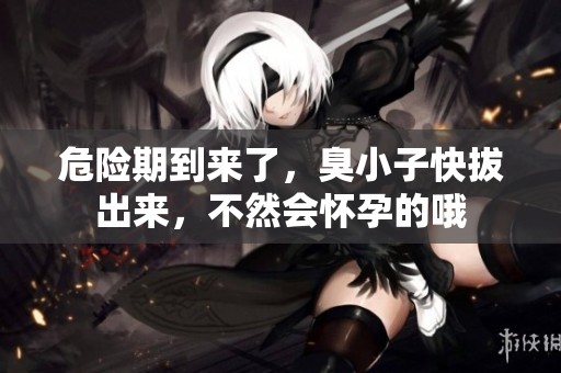 危险期到来了，臭小子快拔出来，不然会怀孕的哦
