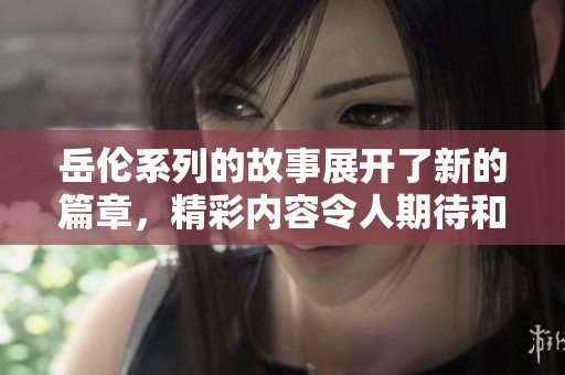 岳伦系列的故事展开了新的篇章，精彩内容令人期待和关注。