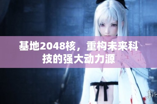 基地2048核，重构未来科技的强大动力源