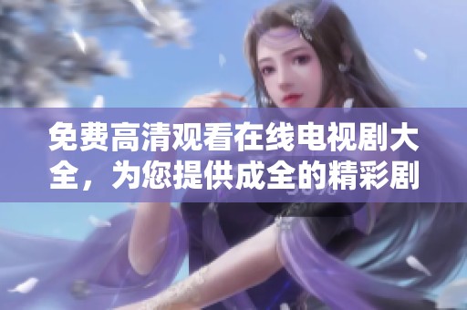 免费高清观看在线电视剧大全，为您提供成全的精彩剧集推荐