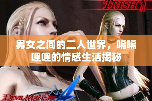 男女之间的二人世界，唏唏哩哩的情感生活揭秘