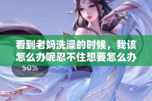 看到老妈洗澡的时候，我该怎么办呢忍不住想要怎么办呢
